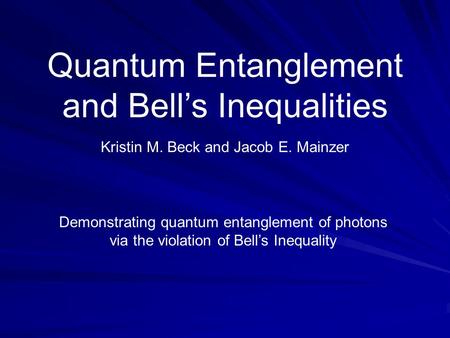 Quantum Entanglement and Bell’s Inequalities Kristin M. Beck and Jacob E. Mainzer Demonstrating quantum entanglement of photons via the violation of Bell’s.
