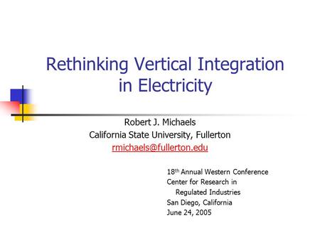 Rethinking Vertical Integration in Electricity Robert J. Michaels California State University, Fullerton 18 th Annual Western Conference.