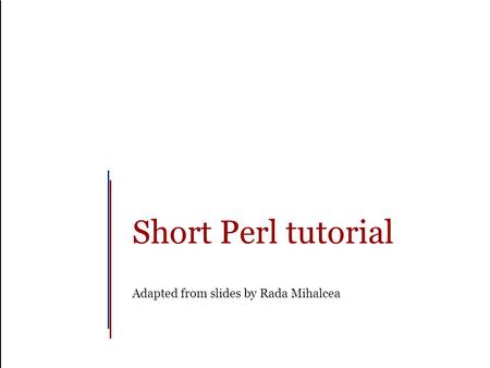 Short Perl tutorial Adapted from slides by Rada Mihalcea.