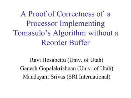 A Proof of Correctness of a Processor Implementing Tomasulo’s Algorithm without a Reorder Buffer Ravi Hosabettu (Univ. of Utah) Ganesh Gopalakrishnan (Univ.