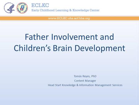 Father Involvement and Children’s Brain Development Tomás Reyes, PhD Content Manager Head Start Knowledge & Information Management Services.