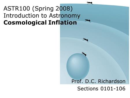 ASTR100 (Spring 2008) Introduction to Astronomy Cosmological Inflation Prof. D.C. Richardson Sections 0101-106.