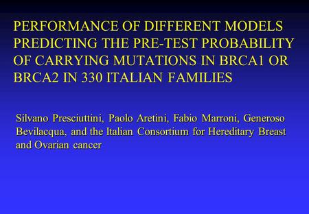 PERFORMANCE OF DIFFERENT MODELS PREDICTING THE PRE-TEST PROBABILITY OF CARRYING MUTATIONS IN BRCA1 OR BRCA2 IN 330 ITALIAN FAMILIES Silvano Presciuttini,