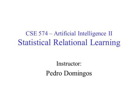 CSE 574 – Artificial Intelligence II Statistical Relational Learning Instructor: Pedro Domingos.