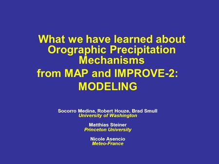 What we have learned about Orographic Precipitation Mechanisms from MAP and IMPROVE-2: MODELING Socorro Medina, Robert Houze, Brad Smull University of.