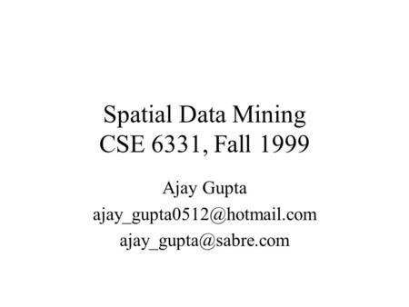Spatial Data Mining CSE 6331, Fall 1999 Ajay Gupta