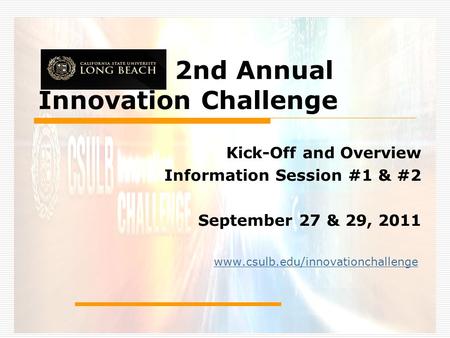 2nd Annual Innovation Challenge Kick-Off and Overview Information Session #1 & #2 September 27 & 29, 2011 www.csulb.edu/innovationchallenge.