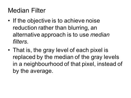 Median Filter If the objective is to achieve noise reduction rather than blurring, an alternative approach is to use median filters. That is, the gray.