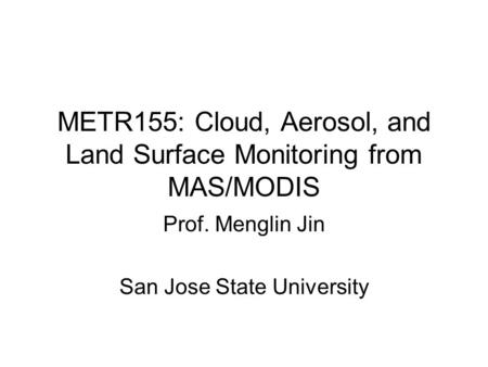 METR155: Cloud, Aerosol, and Land Surface Monitoring from MAS/MODIS Prof. Menglin Jin San Jose State University.