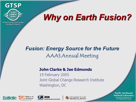 Why on Earth Fusion? Fusion: Energy Source for the Future AAAS Annual Meeting John Clarke & Jae Edmonds 19 February 2005 Joint Global Change Research Institute.
