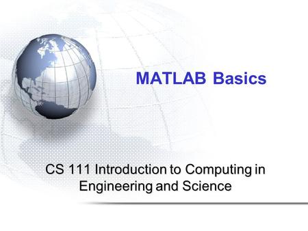 MATLAB Basics CS 111 Introduction to Computing in Engineering and Science.