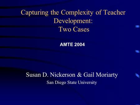 Capturing the Complexity of Teacher Development: Two Cases Susan D. Nickerson & Gail Moriarty San Diego State University AMTE 2004.