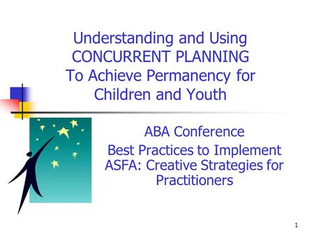 1 Understanding and Using CONCURRENT PLANNING To Achieve Permanency for Children and Youth ABA Conference Best Practices to Implement ASFA: Creative Strategies.