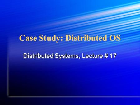 Case Study: Distributed OS Distributed Systems, Lecture # 17.