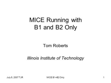 July 5, 2007 TJRMICE B1+B2 Only1 MICE Running with B1 and B2 Only Tom Roberts Illinois Institute of Technology.