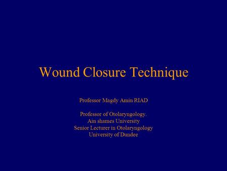 Wound Closure Technique Professor Magdy Amin RIAD Professor of Otolaryngology. Ain shames University Senior Lecturer in Otolaryngology University of Dundee.