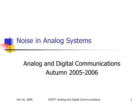Nov 01, 2005CS477: Analog and Digital Communications1 Noise in Analog Systems Analog and Digital Communications Autumn 2005-2006.