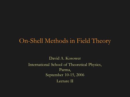 On-Shell Methods in Field Theory David A. Kosower International School of Theoretical Physics, Parma, September 10-15, 2006 Lecture II.