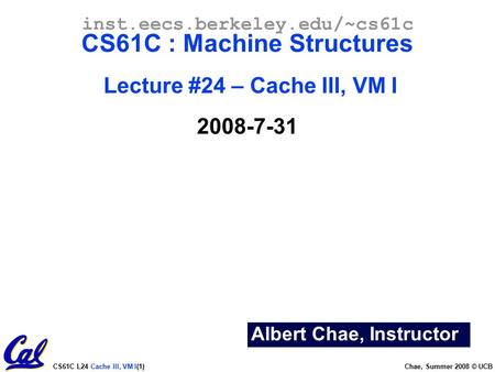 CS61C L24 Cache III, VM I(1) Chae, Summer 2008 © UCB Albert Chae, Instructor inst.eecs.berkeley.edu/~cs61c CS61C : Machine Structures Lecture #24 – Cache.