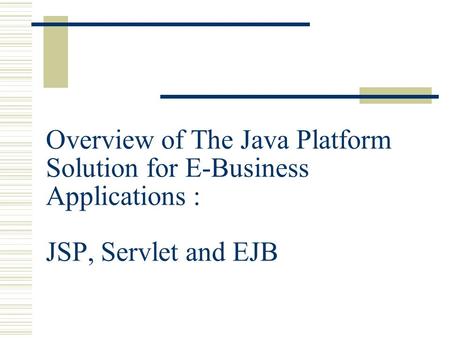 Overview of The Java Platform Solution for E-Business Applications : JSP, Servlet and EJB.
