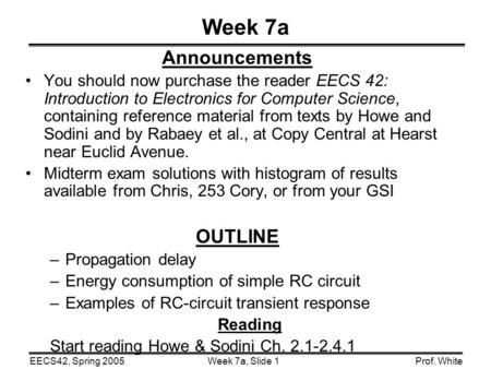 Week 7a, Slide 1EECS42, Spring 2005Prof. White Week 7a Announcements You should now purchase the reader EECS 42: Introduction to Electronics for Computer.