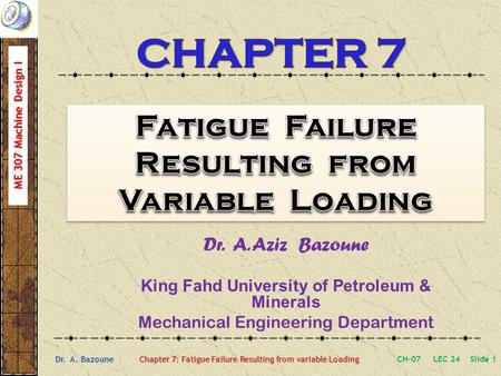 ME 307 Machine Design I Dr. A. Bazoune Chapter 7: Fatigue Failure Resulting from variable Loading Dr. A. Aziz Bazoune King Fahd University of Petroleum.
