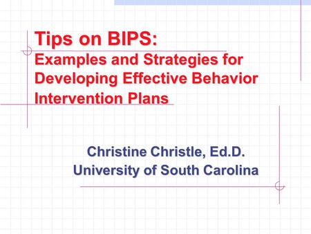 Tips on BIPS: Examples and Strategies for Developing Effective Behavior Intervention Plans Christine Christle, Ed.D. University of South Carolina.
