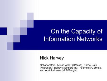 On the Capacity of Information Networks Nick Harvey Collaborators: Micah Adler (UMass), Kamal Jain (Microsoft), Bobby Kleinberg (MIT/Berkeley/Cornell),