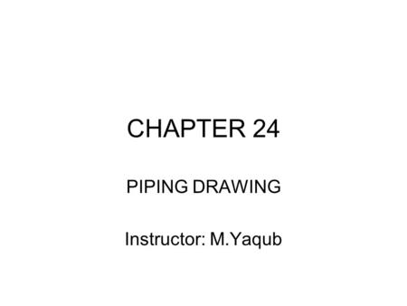 CHAPTER 24 PIPING DRAWING Instructor: M.Yaqub. Chapter 24 piping week#14 24.1 Steel and Wrought Iron Pipe Common use for water, steam, gas and oil. Up.