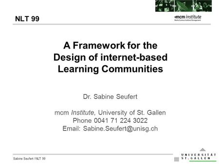 Sabine Seufert / NLT 99 NLT 99 A Framework for the Design of internet-based Learning Communities Dr. Sabine Seufert mcm Institute, University of St. Gallen.
