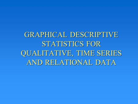 GRAPHICAL DESCRIPTIVE STATISTICS FOR QUALITATIVE, TIME SERIES AND RELATIONAL DATA.