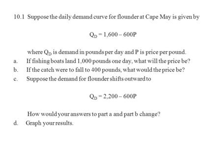 10.1 Suppose the daily demand curve for flounder at Cape May is given by QD = 1,600 – 600P where QD is demand in pounds per day and P is price per pound.