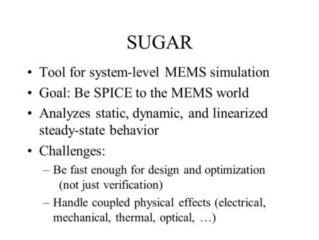SUGAR Tool for system-level MEMS simulation Goal: Be SPICE to the MEMS world Analyzes static, dynamic, and linearized steady-state behavior Challenges: