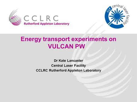 Energy transport experiments on VULCAN PW Dr Kate Lancaster Central Laser Facility CCLRC Rutherford Appleton Laboratory.