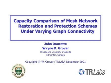 Capacity Comparison of Mesh Network Restoration and Protection Schemes Under Varying Graph Connectivity John Doucette Wayne D. Grover TRLabs and University.