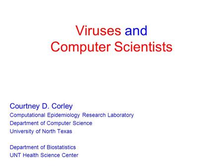 Viruses and Computer Scientists Courtney D. Corley Computational Epidemiology Research Laboratory Department of Computer Science University of North Texas.