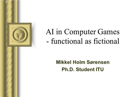 AI in Computer Games - functional as fictional Mikkel Holm Sørensen Ph.D. Student ITU.