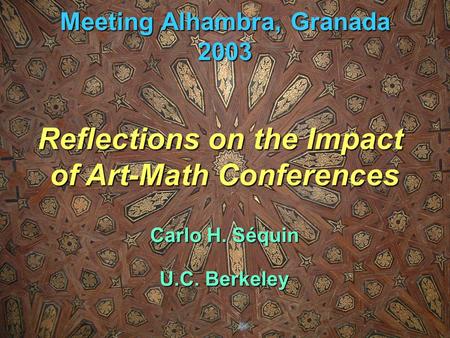 Meeting Alhambra, Granada 2003 Reflections on the Impact of Art-Math Conferences Carlo H. Séquin U.C. Berkeley.