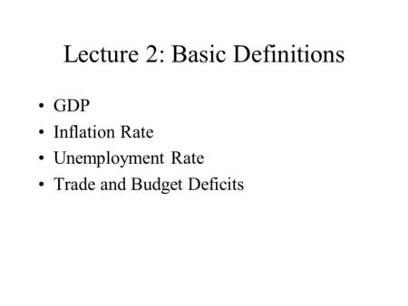 Lecture 2: Basic Definitions GDP Inflation Rate Unemployment Rate Trade and Budget Deficits.