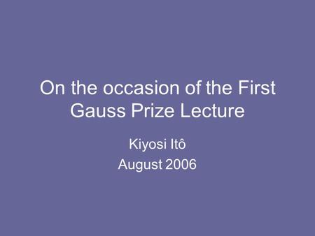 On the occasion of the First Gauss Prize Lecture Kiyosi Itô August 2006.