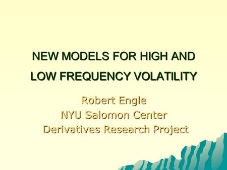 NEW MODELS FOR HIGH AND LOW FREQUENCY VOLATILITY Robert Engle NYU Salomon Center Derivatives Research Project Derivatives Research Project.