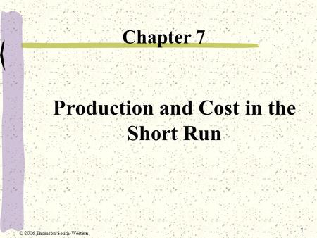 1 Production and Cost in the Short Run Chapter 7 © 2006 Thomson/South-Western.