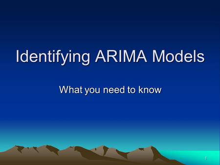 1 Identifying ARIMA Models What you need to know.