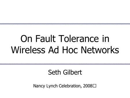 On Fault Tolerance in Wireless Ad Hoc Networks Seth Gilbert Nancy Lynch Celebration, 2008.