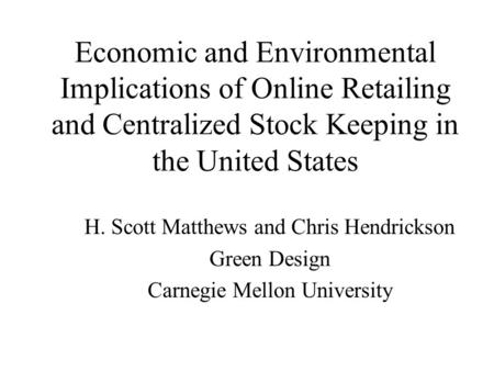Economic and Environmental Implications of Online Retailing and Centralized Stock Keeping in the United States H. Scott Matthews and Chris Hendrickson.