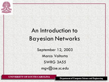UNIVERSITY OF SOUTH CAROLINA Department of Computer Science and Engineering An Introduction to Bayesian Networks September 12, 2003 Marco Valtorta SWRG.