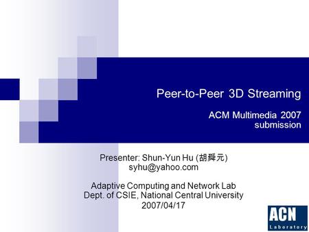 Peer-to-Peer 3D Streaming ACM Multimedia 2007 submission Presenter: Shun-Yun Hu ( 胡舜元 ) Adaptive Computing and Network Lab Dept. of CSIE,