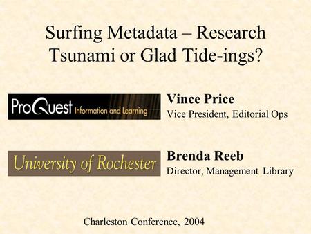 Surfing Metadata – Research Tsunami or Glad Tide-ings? Vince Price Vice President, Editorial Ops Brenda Reeb Director, Management Library Charleston Conference,