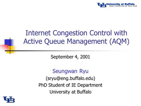 Internet Congestion Control with Active Queue Management (AQM) September 4, 2001 Seungwan Ryu PhD Student of IE Department University.