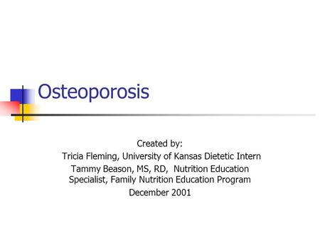 Osteoporosis Created by: Tricia Fleming, University of Kansas Dietetic Intern Tammy Beason, MS, RD, Nutrition Education Specialist, Family Nutrition Education.